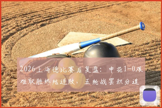 2026上海德比赛后复盘：申花1-0艰难取胜终结连败，五轮战罢积分追平海港背后的战术解析