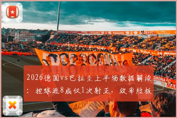 2026德国vs巴拉圭上半场数据解读:控球近8成仅1次射正,效率短板暴露无遗