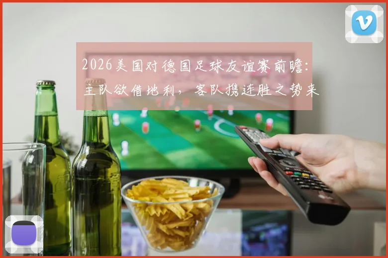 2026美国对德国足球友谊赛前瞻：主队欲借地利，客队携连胜之势来袭