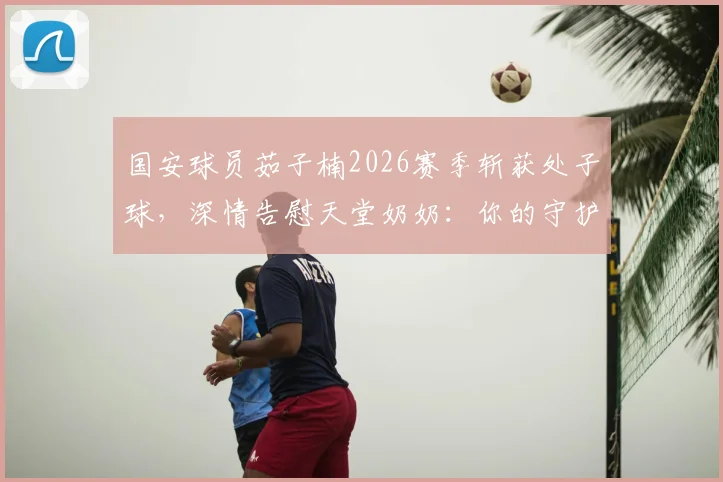 国安球员茹子楠2026赛季斩获处子球，深情告慰天堂奶奶：你的守护是我前行的力量