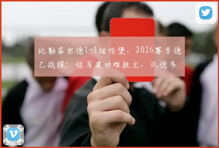 比勒菲尔德1-1纽伦堡，2026赛季德乙战报：佐马建功难救主，汉德韦尔克压哨扳平