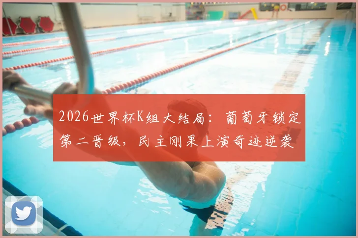 2026世界杯K组大结局:葡萄牙锁定第二晋级,民主刚果上演奇迹逆袭淘汰韩国队