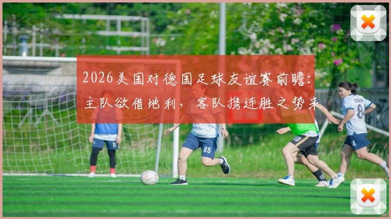 2026美国对德国足球友谊赛前瞻:主队欲借地利,客队携连胜之势来袭