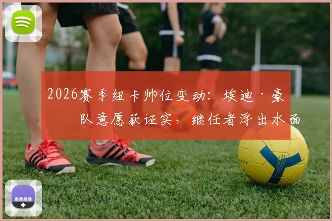 2026赛季纽卡帅位变动:埃迪·豪离队意愿获证实,继任者浮出水面