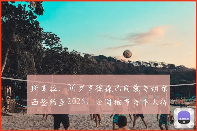 斯基拉：36岁亨德森已同意与切尔西签约至2026，合同细节与个人待遇深度分析
