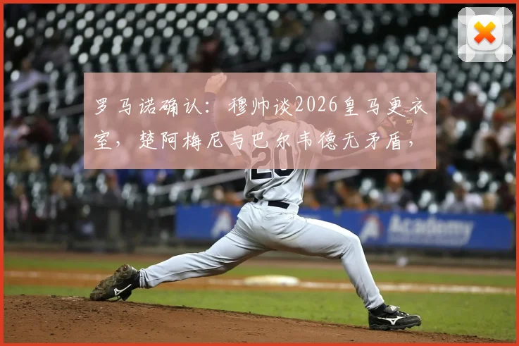 罗马诺确认:穆帅谈2026皇马更衣室,楚阿梅尼与巴尔韦德无矛盾,两人均确定留队