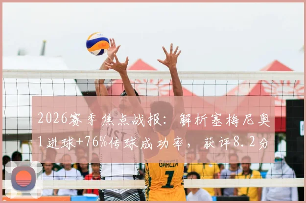 2026赛季焦点战报：解析塞梅尼奥1进球+76%传球成功率，获评8.2分背后数据全览