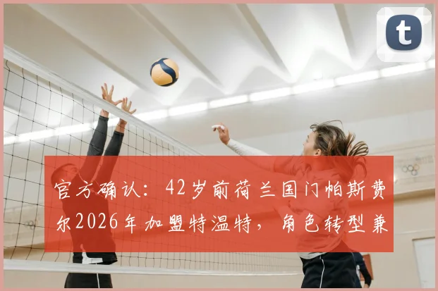 官方确认：42岁前荷兰国门帕斯费尔2026年加盟特温特，角色转型兼任年轻门将导师