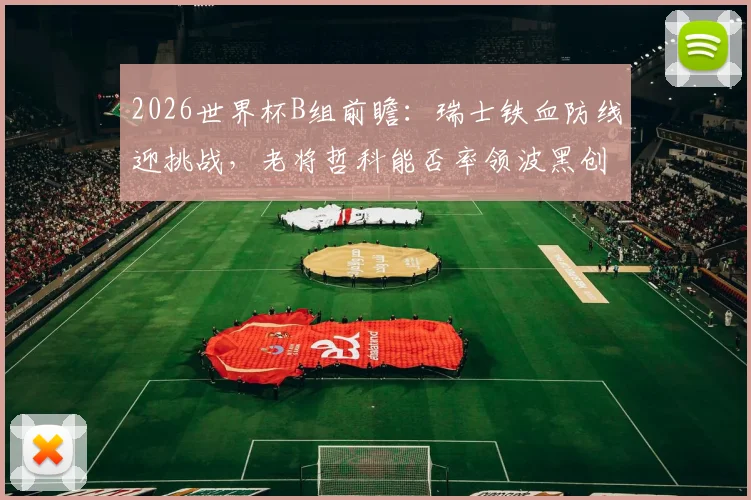 2026世界杯B组前瞻:瑞士铁血防线迎挑战,老将哲科能否率领波黑创造奇迹?