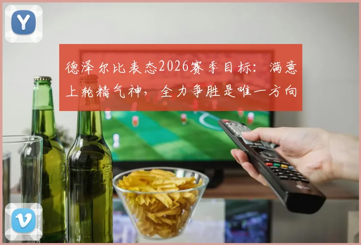 德泽尔比表态2026赛季目标:满意上轮精气神,全力争胜是唯一方向