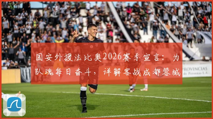 国安外援法比奥2026赛季宣言：为队魂每日奋斗，详解客战成都蓉城关键目标与战术准备