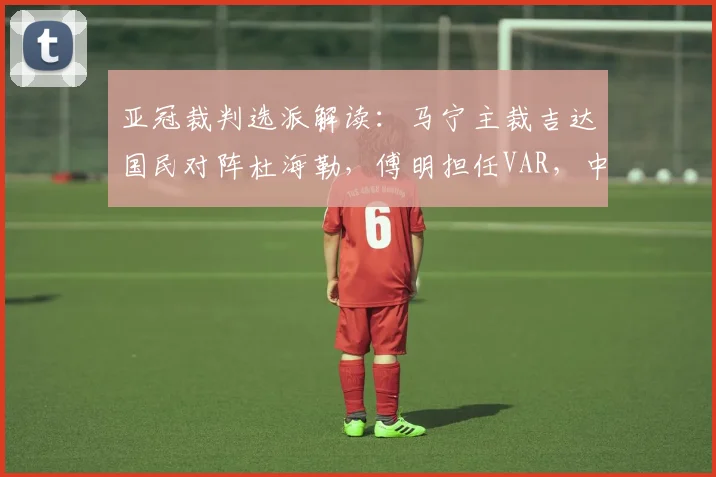 亚冠裁判选派解读：马宁主裁吉达国民对阵杜海勒，傅明担任VAR，中国裁判组执法焦点战