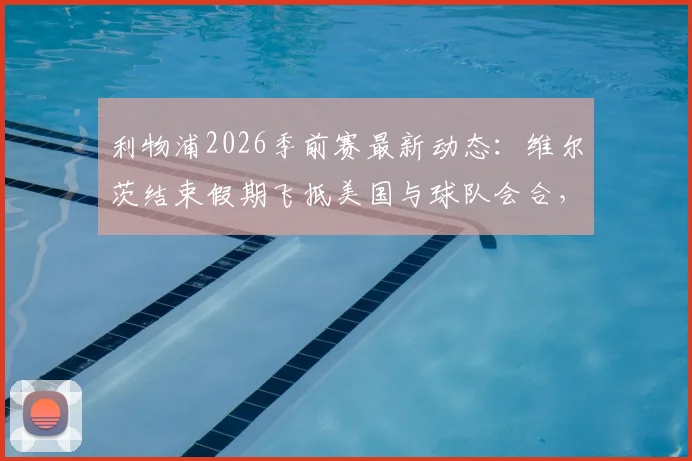 利物浦2026季前赛最新动态：维尔茨结束假期飞抵美国与球队会合，正式加入集训大名单