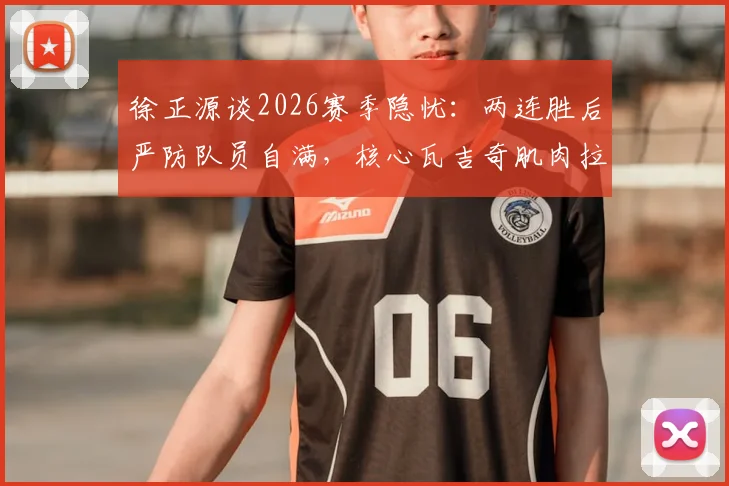 徐正源谈2026赛季隐忧:两连胜后严防队员自满,核心瓦吉奇肌肉拉伤康复进程详解
