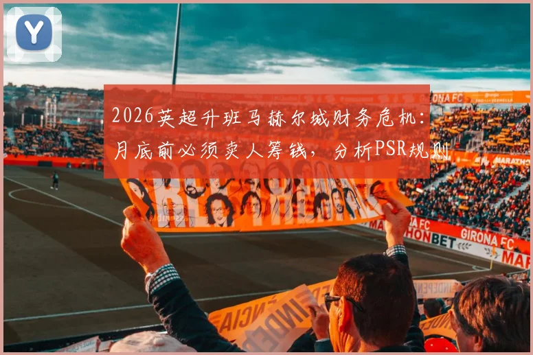2026英超升班马赫尔城财务危机：月底前必须卖人筹钱，分析PSR规则下潜在扣分风险与自救方案