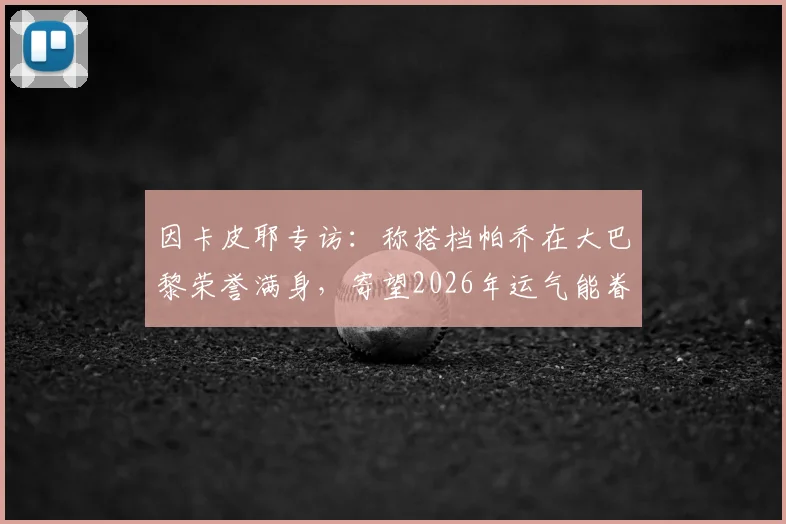 因卡皮耶专访：称搭档帕乔在大巴黎荣誉满身，寄望2026年运气能眷顾自己
